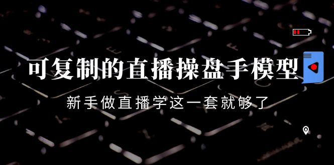 可复制的直播操盘手模型：新手做直播就学这一套就够了（12节课）-第一精品资源库