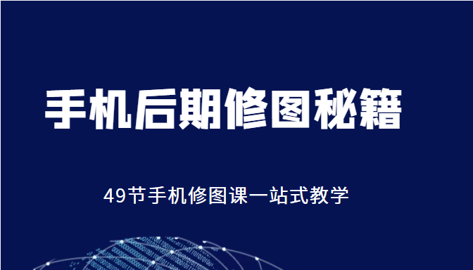 手机后期修图秘籍-49节手机修图课，一站式教学（价值399元）-第一精品资源库