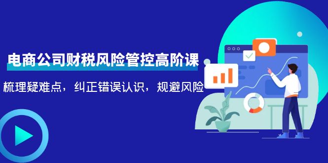 电商公司财税风险管控高阶课，梳理疑难点，纠正错误认识，规避风险-第一精品资源库