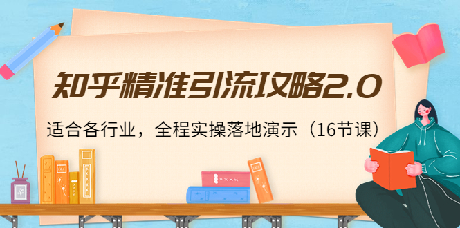 知乎精准引流攻略2.0，适合各行业，全程实操落地演示（16节课）-第一精品资源库