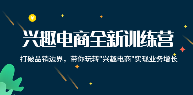 兴趣电商全新训练营：打破品销边界，带你玩转“兴趣电商“实现业务增长-第一精品资源库