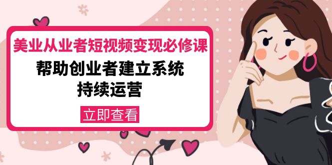 美业从业者短视频变现必修课：帮助创业者建立系统持续运营-价值3990元-第一精品资源库