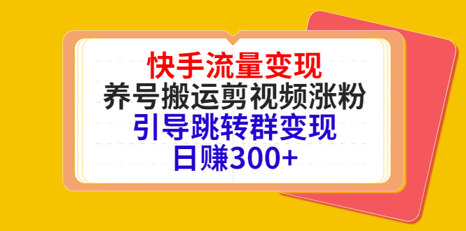快手流量变现，养号搬运剪视频涨粉，引导跳转群变现日赚300+-第一精品资源库