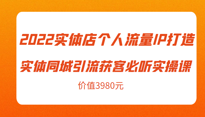 2022实体店个人流量IP打造实体同城引流获客必听实操课，61节完整版（价值3980元）-第一精品资源库