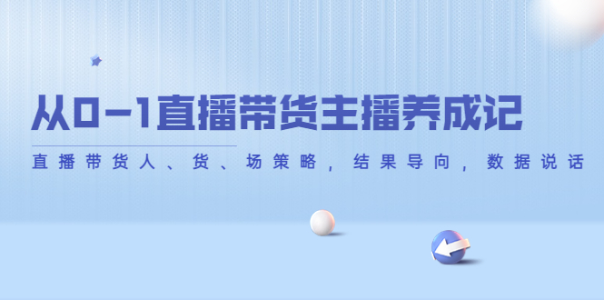 从0-1直播带货主播养成记，直播带货人、货、场策略，结果导向，数据说话-第一精品资源库