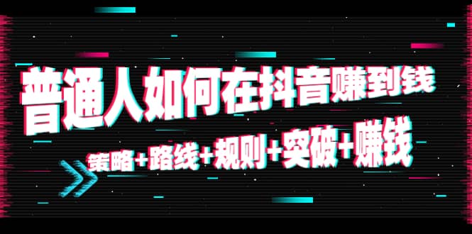 普通人如何在抖音赚到钱：策略 路线 规则 突破 赚钱（10节课）-第一精品资源库