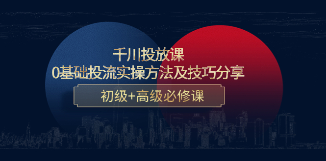 千川投放课：0基础投流实操方法及技巧分享，初级+高级必修课-第一精品资源库