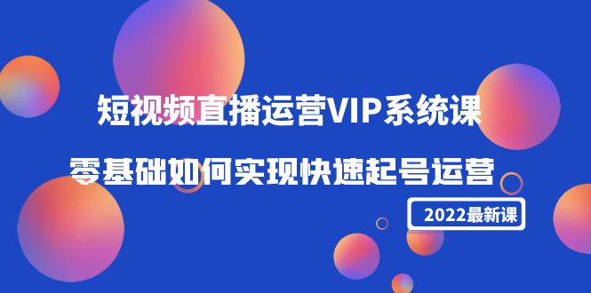 2022短视频直播运营VIP系统课：零基础如何实现快速起号运营（价值2999元）-第一精品资源库