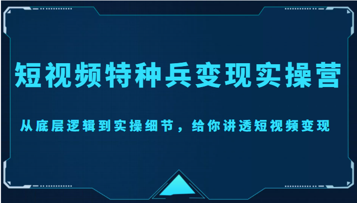 短视频特种兵变现实操营，从底层逻辑到实操细节，给你讲透短视频变现（价值2499元）-第一精品资源库