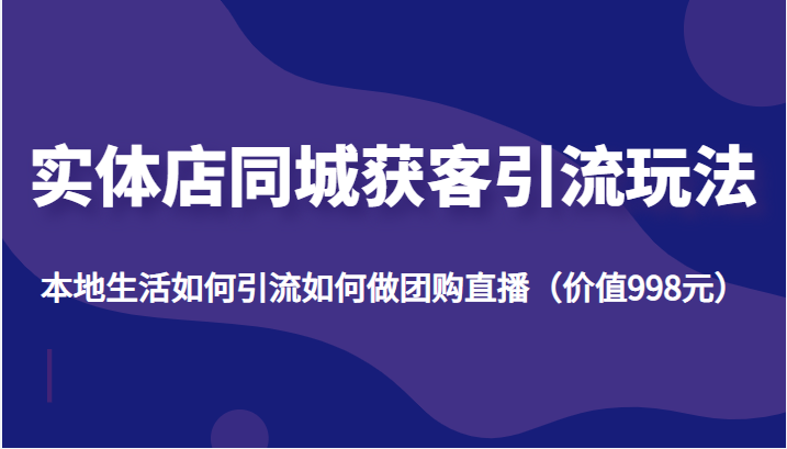 实体店同城获客引流玩法，本地生活如何引流如何做团购直播（价值998元）-第一精品资源库