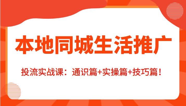 本地同城生活推广投流实战课：通识篇+实操篇+技巧篇！-第一精品资源库
