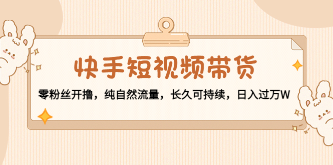 快手短视频带货：零粉丝开撸，纯自然流量，长久可持续，日入过万W-第一精品资源库