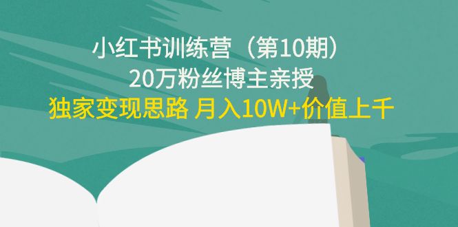 小红书训练营（第10期）20万粉丝博主亲授：独家变现思路 月入10W+价值上千-第一精品资源库