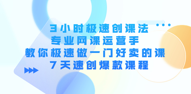 3小时极速创课法，专业网课运营手 教你极速做一门好卖的课 7天速创爆款课程-第一精品资源库