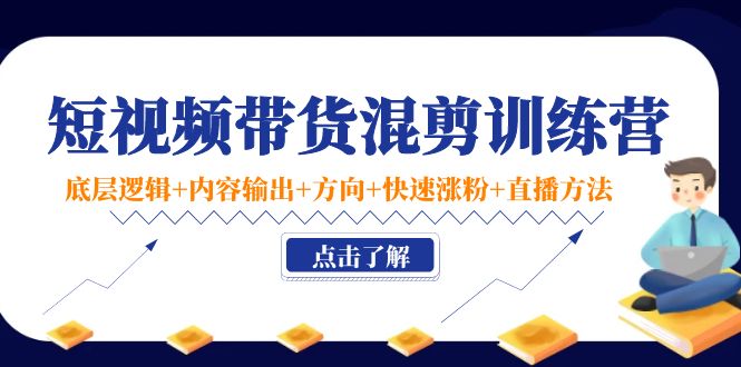 短视频带货混剪训练营：底层逻辑+内容输出+方向+快速涨粉+直播方法-第一精品资源库