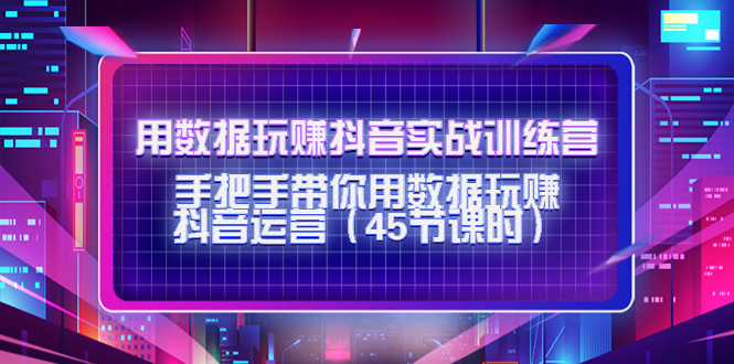 用数据玩赚抖音实战训练营：手把手带你用数据玩赚抖音运营-第一精品资源库