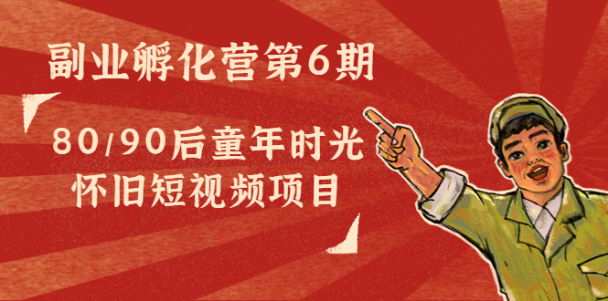 副业孵化营第6期：80/90后童年时光怀旧短视频项目-第一精品资源库
