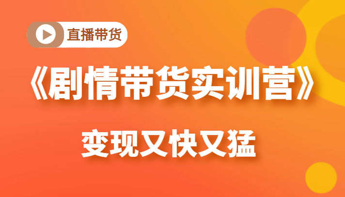 《剧情带货实训营》目前最好的直播带货方式，变起现来是又快又猛（价值980元）-第一精品资源库