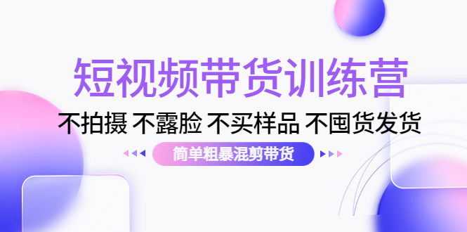 短视频带货训练营：不拍摄 不露脸 不买样品 不囤货发货 简单粗暴混剪带货（第三期）-第一精品资源库