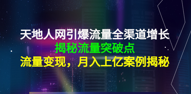 天地人网引爆流量全渠道增长：揭秘流量突然破点，流量变现，月入上亿案例-第一精品资源库