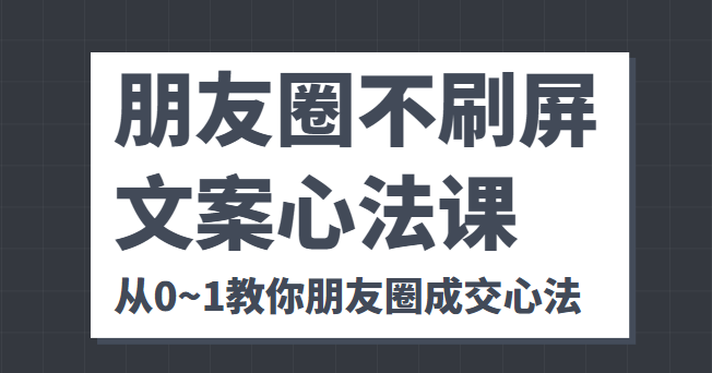 朋友圈不刷屏文案心法课 人人都要懂的商业逻辑 从0~1教你朋友圈成交心法-第一精品资源库