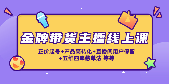 金牌带货主播线上课：正价起号+产品高转化+直播间用户停留+五维四率憋单法-第一精品资源库