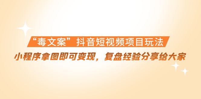 “毒文案”抖音短视频项目玩法，小程序拿图即可变现，复盘经验分享给大家-第一精品资源库