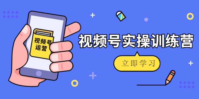微信视频号实操训练营：视频号起号运营纯干货玩法！-第一精品资源库