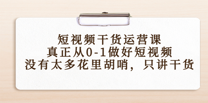 短视频干货运营课，真正从0-1做好短视频，没有太多花里胡哨，只讲干货-第一精品资源库