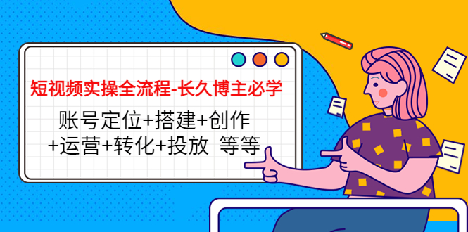短视频实操全流程-长久博主必学：账号定位+搭建+创作+运营+转化+投放 等等-第一精品资源库