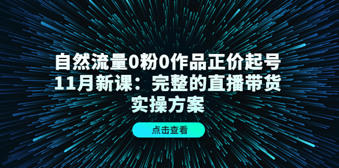 自然流量0粉0作品正价起号11月新课：完整的直播带货实操方案-第一精品资源库