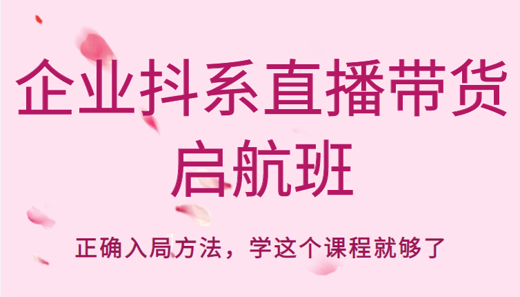 企业抖系直播带货启航班，正确入局方法，学这个课程就够了-第一精品资源库