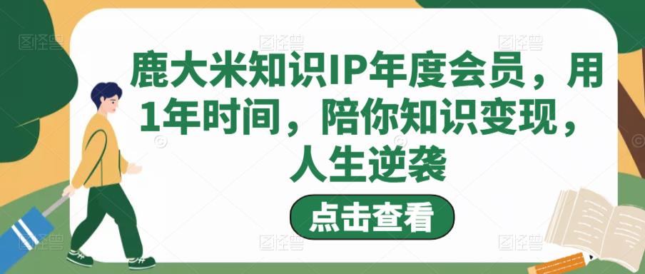 鹿大米知识IP年度会员，用1年时间，陪你知识变现，人生逆袭-第一精品资源库