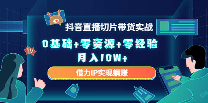 2023抖音直播切片带货实战，0基础+零资源+零经验 月入10W+借力IP实现躺赚-第一精品资源库