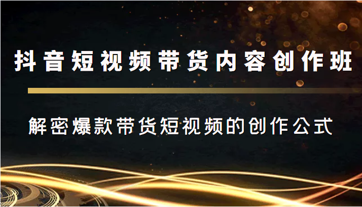 抖音短视频带货内容创作班，解密爆款带货短视频的创作公式-第一精品资源库