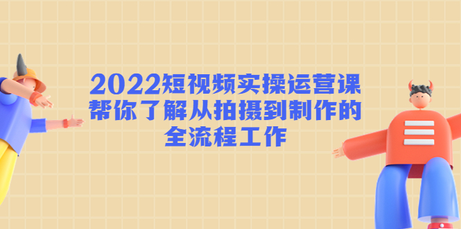 2022短视频实操运营课：帮你了解从拍摄到制作的全流程工作-第一精品资源库