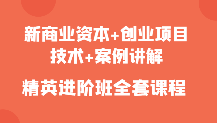 新商业资本+创业项目，技术+案例讲解，精英进阶班全套课程-第一精品资源库