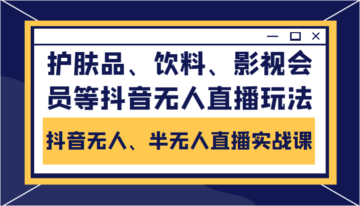 抖音无人、半无人直播实战课，护肤品、饮料、影视会员等抖音无人直播玩法-第一精品资源库