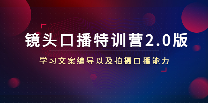 镜头口播特训营2.0版，学习文案编导以及拍摄口播能力（50节课时）-第一精品资源库