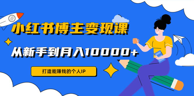 小红书博主变现课：打造能赚钱的个人IP，从新手到月入10000+(9节课)-第一精品资源库