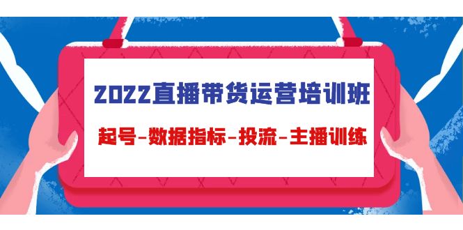 2022直播带货运营培训班：起号-数据指标-投流-主播训练-第一精品资源库