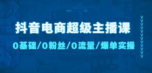 抖音电商超级主播课：0基础、0粉丝、0流量、爆单实操！-第一精品资源库
