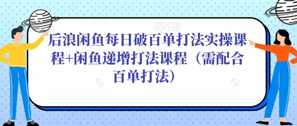 后浪闲鱼每日破百单打法实操课程+闲鱼递增打法课程（需配合百单打法）-第一精品资源库