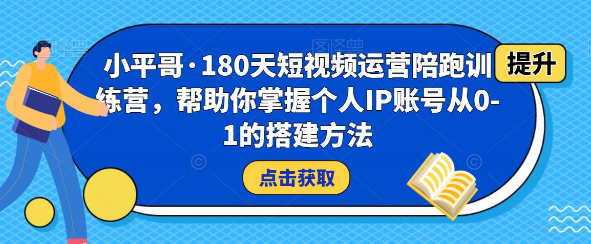 小平哥·180天短视频运营陪跑训练营，帮助你掌握个人IP账号从0-1的搭建方法-第一精品资源库