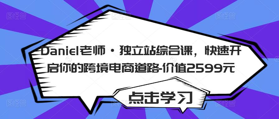 Daniel老师·独立站综合课，快速开启你的跨境电商道路-价值2599元-第一精品资源库