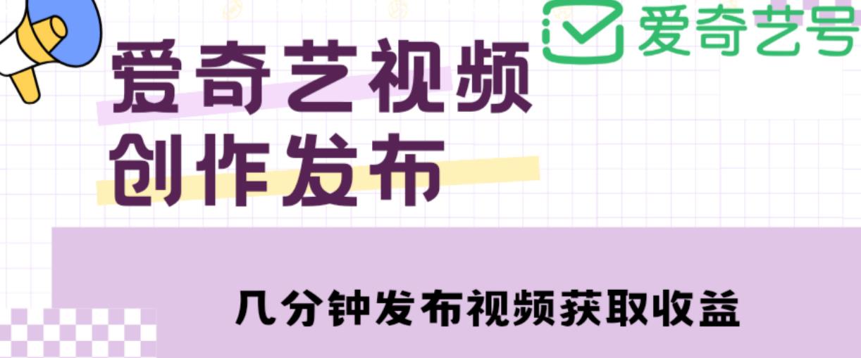 爱奇艺号视频发布，每天只需花几分钟即可发布视频，简单操作收入过万【教程+涨粉攻略】-第一精品资源库