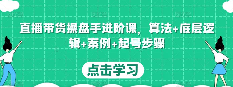 直播带货操盘手进阶课，算法+底层逻辑+案例+起号步骤-第一精品资源库