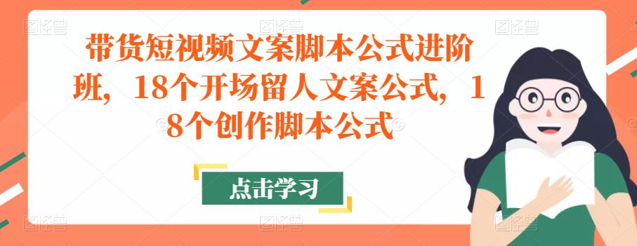带货短视频文案脚本公式进阶班，18个开场留人文案公式，18个创作脚本公式-第一精品资源库