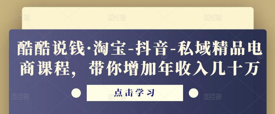 酷酷说钱·淘宝-抖音-私域精品‬电商课程，带你增加年收入几十万-第一精品资源库