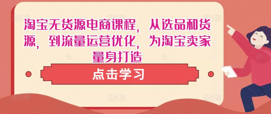 淘宝无货源电商课程，从选品和货源，到流量运营优化，为淘宝卖家量身打造-第一精品资源库